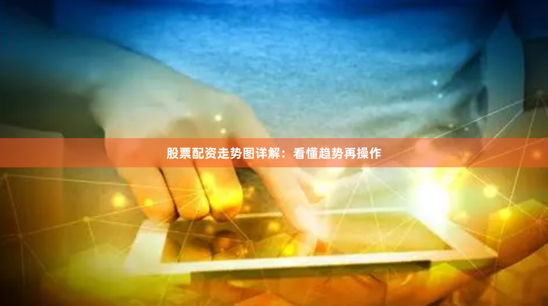 股票配资走势图详解：看懂趋势再操作